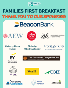 Desayuno Primero en Familias – Gracias a nuestros patrocinadores. Los patrocinadores incluyen BeaconBank, AEW, Cloherty-Henry Family, Coffee Pond Photography & Yearbooks, Cloherty-O'Sullivan Family, Diversified Funding Incorporated, Ackman Ziff Real Estate Capital Advisors, EY, The Grossman Companies Inc., HG Law, Verrill, CBIZ, Dempsey Associates, Nixon Peabody y Travel Impactful.